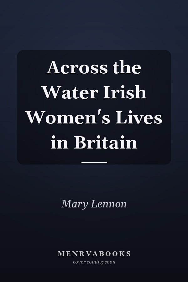 Across the Water Irish Women's Lives in Britain