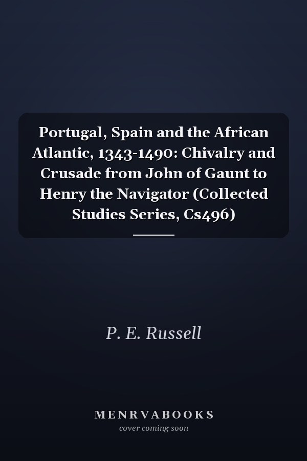 Portugal, Spain and the African Atlantic, 1343-1490: Chivalry and Crusade from John of Gaunt to Henry the Navigator (Collected Studies Series, Cs496)