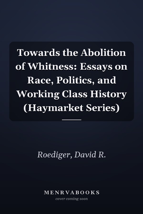 Towards the Abolition of Whitness: Essays on Race, Politics, and Working Class History (Haymarket Series)