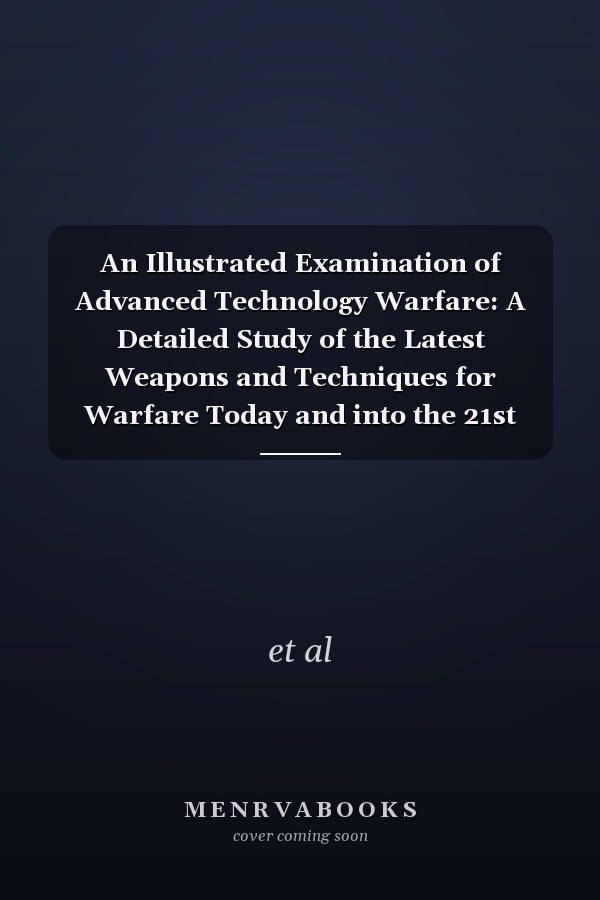 An Illustrated Examination of Advanced Technology Warfare: A Detailed Study of the Latest Weapons and Techniques for Warfare Today and into the 21st Century
