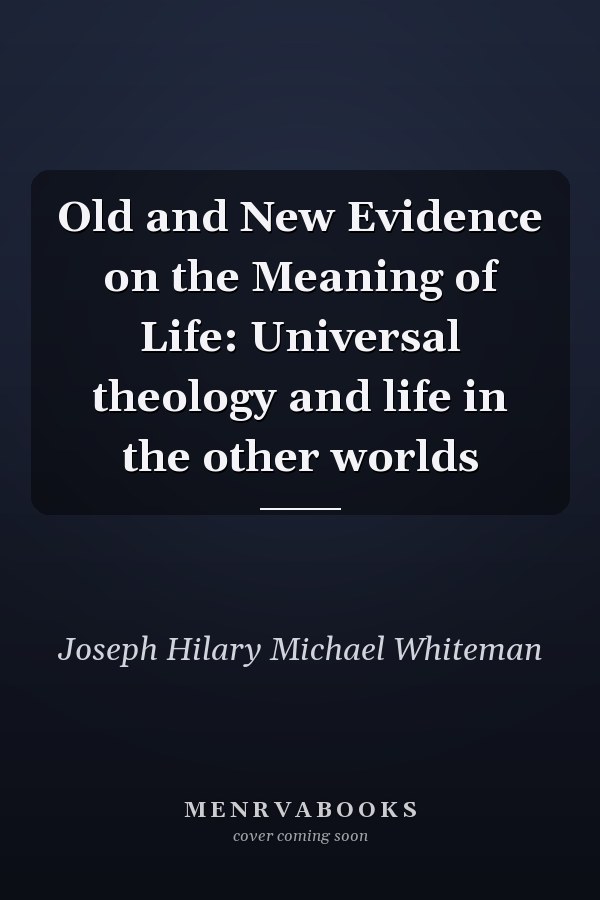 Old and New Evidence on the Meaning of Life: Universal theology and life in the other worlds