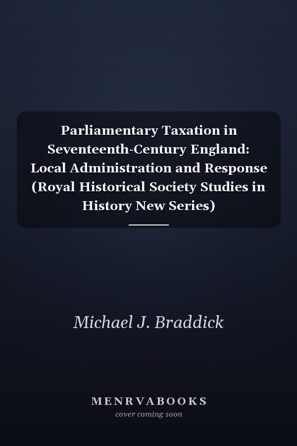 Parliamentary Taxation in Seventeenth-Century England: Local Administration and Response (Royal Historical Society Studies in History New Series)