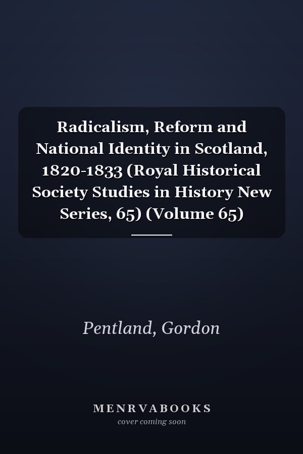 Radicalism, Reform and National Identity in Scotland, 1820-1833 (Royal Historical Society Studies in History New Series, 65) (Volume 65)