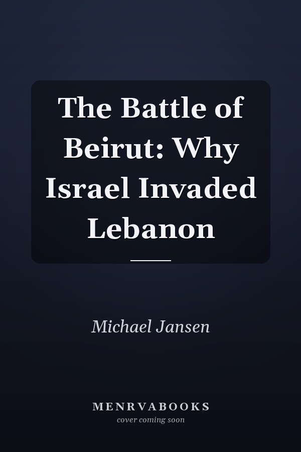 The Battle of Beirut: Why Israel Invaded Lebanon
