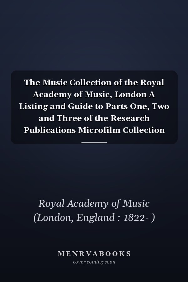 The Music Collection of the Royal Academy of Music, London A Listing and Guide to Parts One, Two and Three of the Research Publications Microfilm Collection