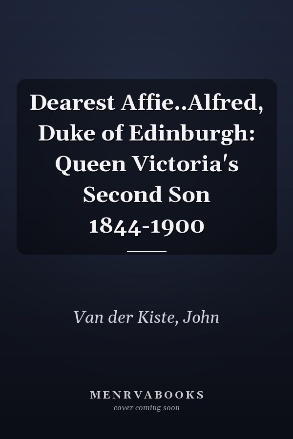Dearest Affie..Alfred, Duke of Edinburgh: Queen Victoria's Second Son 1844-1900