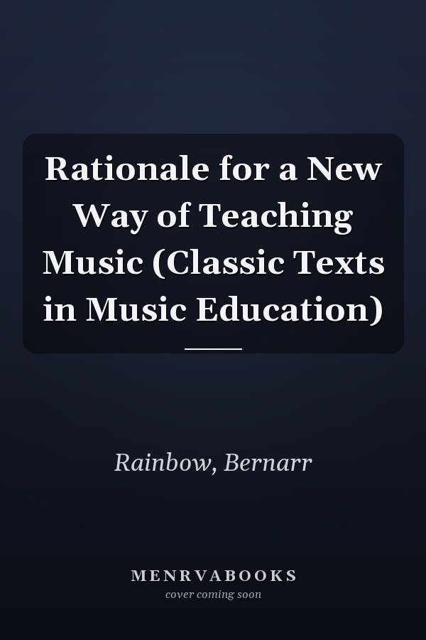 Rationale for a New Way of Teaching Music (Classic Texts in Music Education)