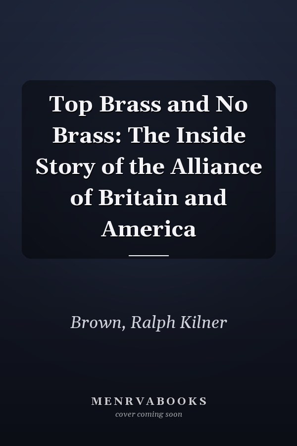 Top Brass and No Brass: The Inside Story of the Alliance of Britain and America