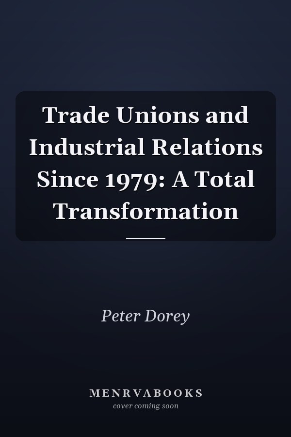 Trade Unions and Industrial Relations Since 1979: A Total Transformation