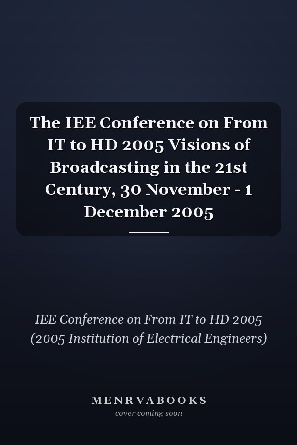 The IEE Conference on From IT to HD 2005 Visions of Broadcasting in the 21st Century, 30 November - 1 December 2005