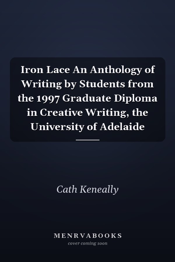 Iron Lace An Anthology of Writing by Students from the 1997 Graduate Diploma in Creative Writing, the University of Adelaide