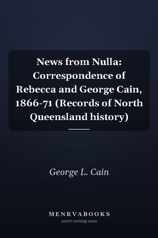 News from Nulla: Correspondence of Rebecca and George Cain, 1866-71 (Records of North Queensland history)