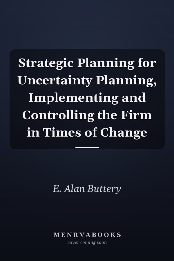 Strategic Planning for Uncertainty Planning, Implementing and Controlling the Firm in Times of Change
