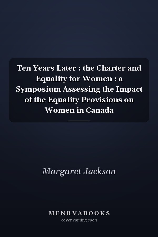 Ten Years Later : the Charter and Equality for Women : a Symposium Assessing the Impact of the Equality Provisions on Women in Canada