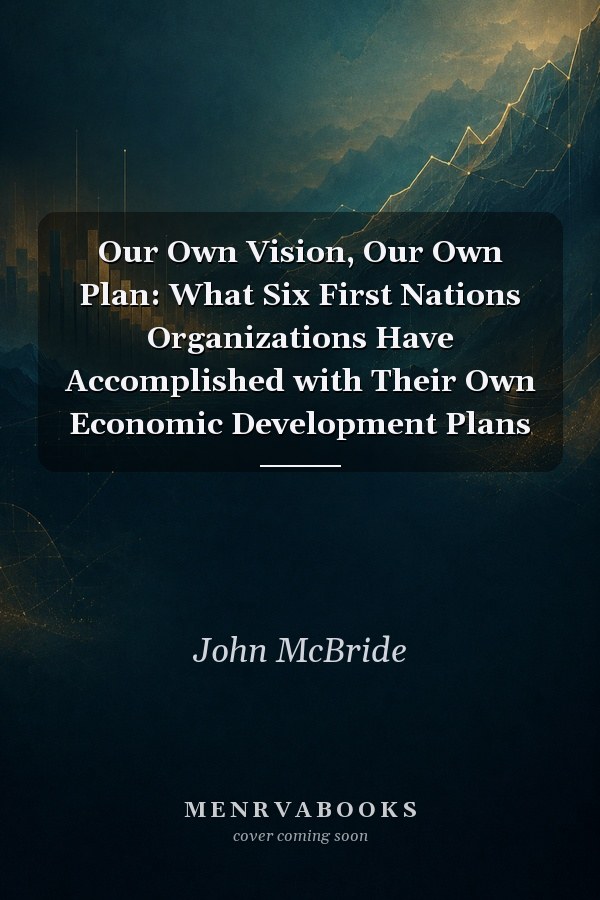 Our Own Vision, Our Own Plan: What Six First Nations Organizations Have Accomplished with Their Own Economic Development Plans