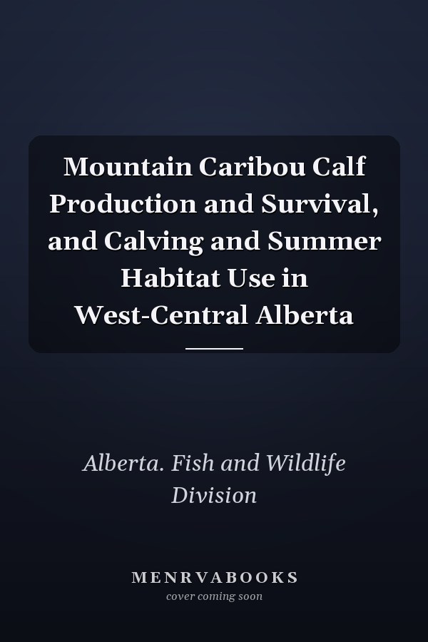 Mountain Caribou Calf Production and Survival, and Calving and Summer Habitat Use in West-Central Alberta