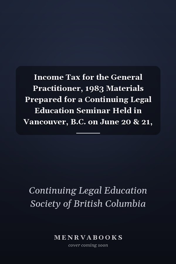 Income Tax for the General Practitioner, 1983 Materials Prepared for a Continuing Legal Education Seminar Held in Vancouver, B.C. on June 20 & 21, 1983