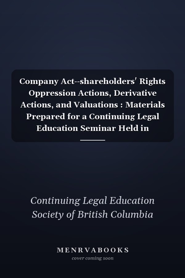 Company Act--shareholders' Rights Oppression Actions, Derivative Actions, and Valuations : Materials Prepared for a Continuing Legal Education Seminar Held in Vancouver, B.C. on June 4, 1983