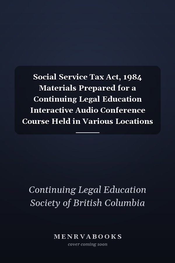 Social Service Tax Act, 1984 Materials Prepared for a Continuing Legal Education Interactive Audio Conference Course Held in Various Locations Throughout British Columbia on February 29, 1984