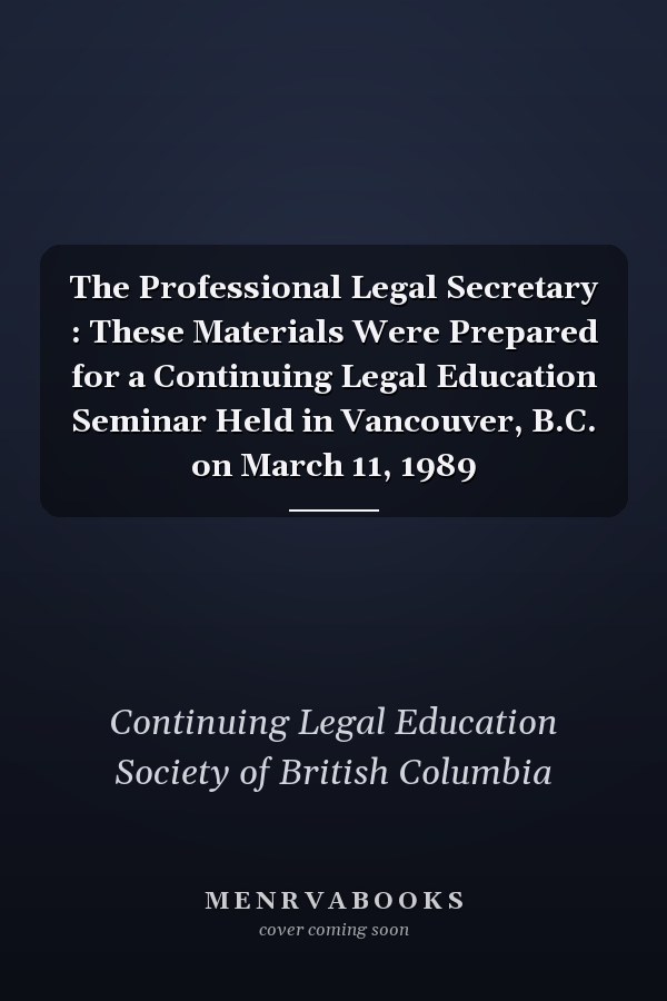 The Professional Legal Secretary : These Materials Were Prepared for a Continuing Legal Education Seminar Held in Vancouver, B.C. on March 11, 1989