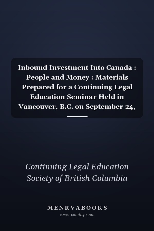 Inbound Investment Into Canada : People and Money : Materials Prepared for a Continuing Legal Education Seminar Held in Vancouver, B.C. on September 24, 1992