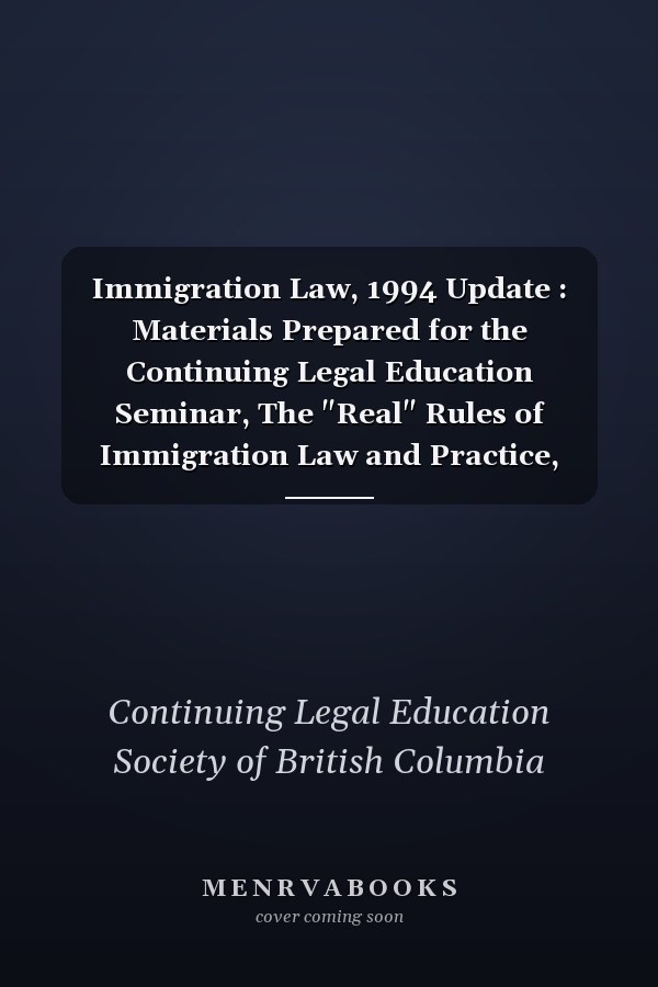 Immigration Law, 1994 Update : Materials Prepared for the Continuing Legal Education Seminar, The "Real" Rules of Immigration Law and Practice, Held in Vancouver, B.C. on October 21, 1994