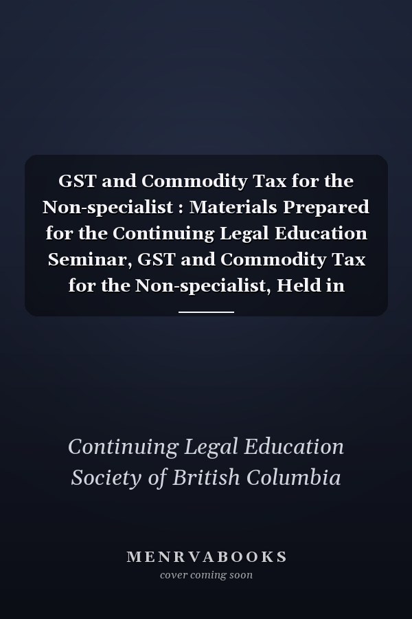 GST and Commodity Tax for the Non-specialist : Materials Prepared for the Continuing Legal Education Seminar, GST and Commodity Tax for the Non-specialist, Held in Vancouver, B.C. on November 1, 1996