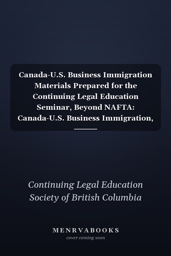 Canada-U.S. Business Immigration Materials Prepared for the Continuing Legal Education Seminar, Beyond NAFTA: Canada-U.S. Business Immigration, Held in Vancouver, B.C. on December 11, 1997