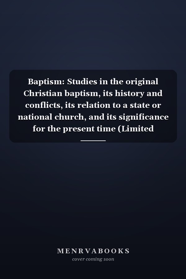 Baptism: Studies in the original Christian baptism, its history and conflicts, its relation to a state or national church, and its significance for the present time (Limited classical reprint library)