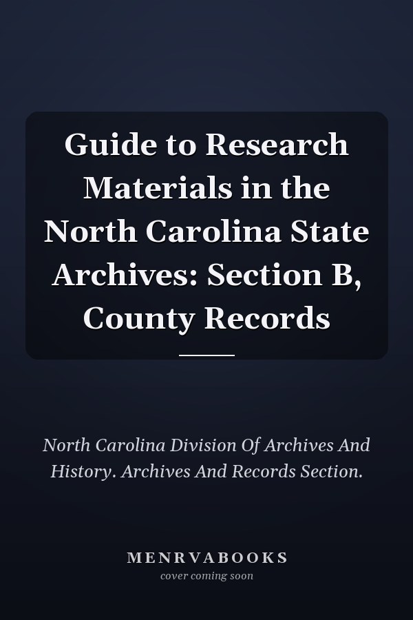 Guide to Research Materials in the North Carolina State Archives: Section B, County Records
