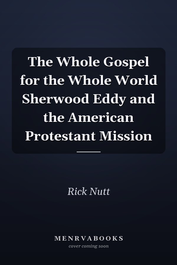 The Whole Gospel for the Whole World Sherwood Eddy and the American Protestant Mission