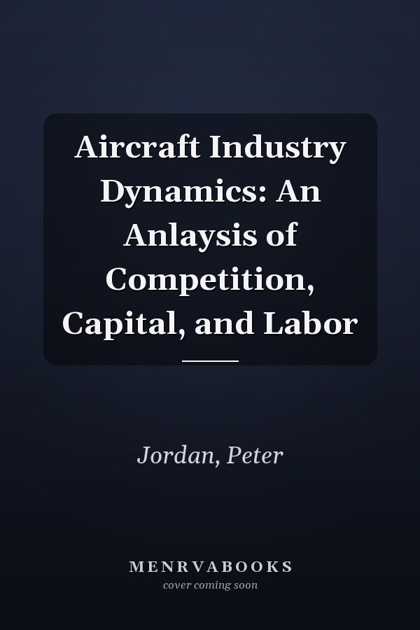 Aircraft Industry Dynamics: An Anlaysis of Competition, Capital, and Labor