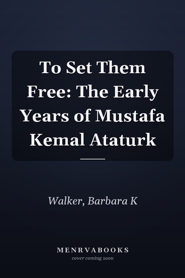 To Set Them Free: The Early Years of Mustafa Kemal Ataturk