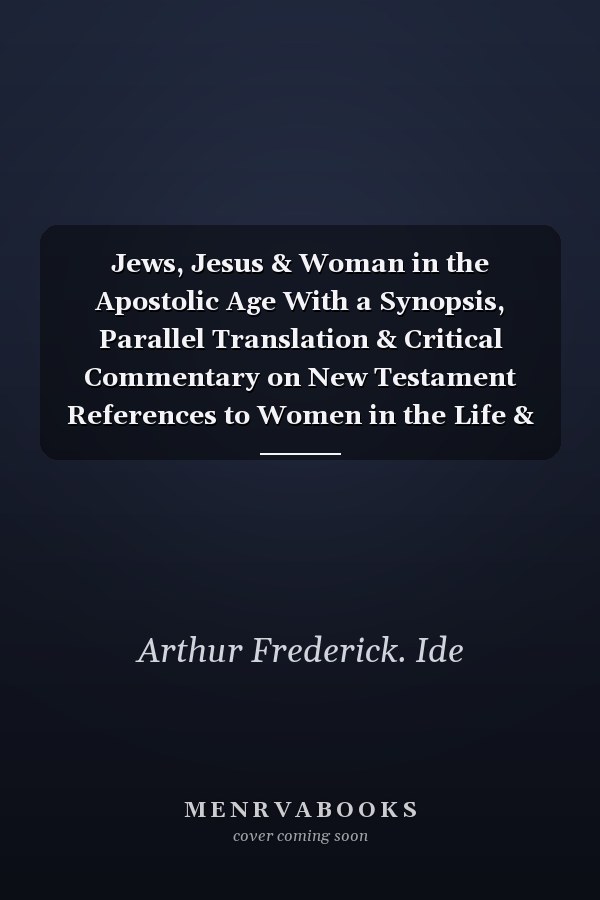 Jews, Jesus & Woman in the Apostolic Age With a Synopsis, Parallel Translation & Critical Commentary on New Testament References to Women in the Life & Ministry of Jesus Christ and the Apostleship He Commissioned Women to Join