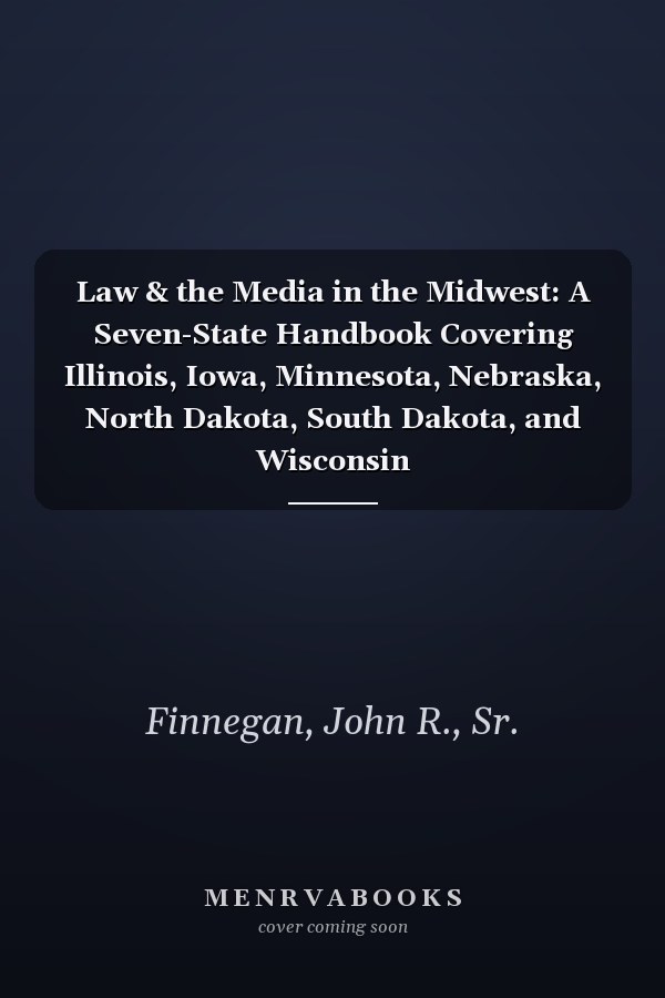 Law & the Media in the Midwest: A Seven-State Handbook Covering Illinois, Iowa, Minnesota, Nebraska, North Dakota, South Dakota, and Wisconsin