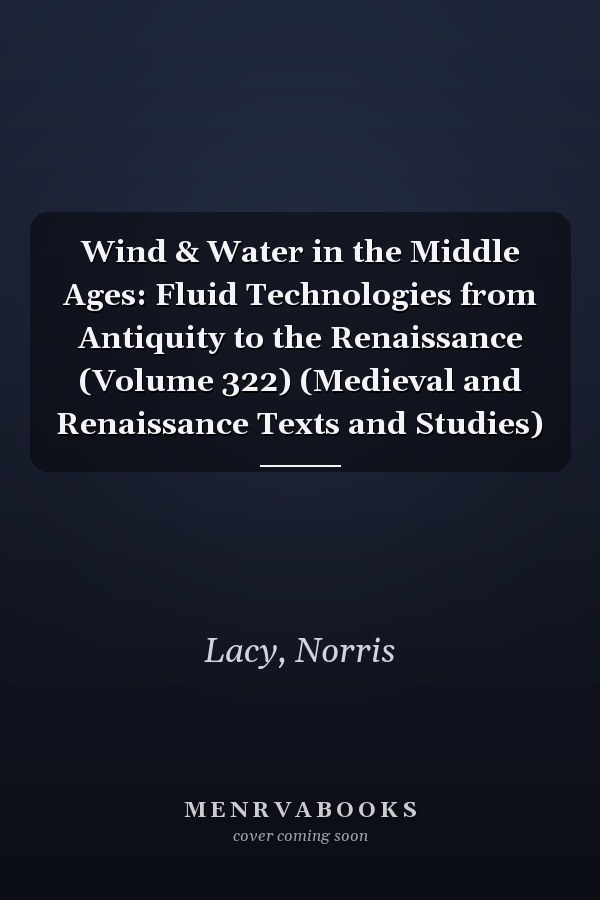 Wind & Water in the Middle Ages: Fluid Technologies from Antiquity to the Renaissance (Volume 322) (Medieval and Renaissance Texts and Studies)