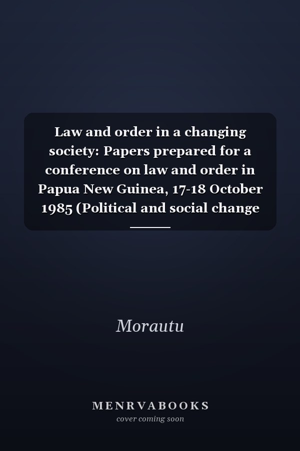 Law and order in a changing society: Papers prepared for a conference on law and order in Papua New Guinea, 17-18 October 1985 (Political and social change monograph, 6)