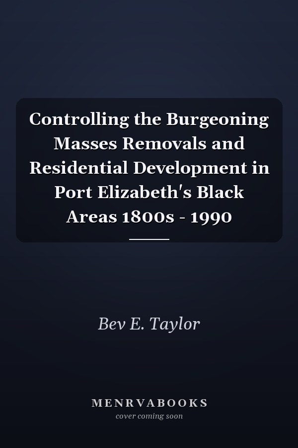 Controlling the Burgeoning Masses Removals and Residential Development in Port Elizabeth's Black Areas 1800s - 1990