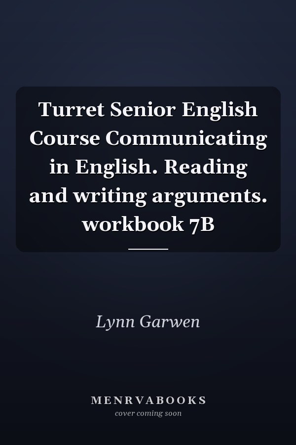 Turret Senior English Course Communicating in English. Reading and writing arguments. workbook 7B