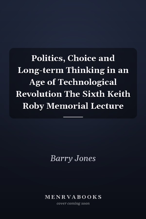 Politics, Choice and Long-term Thinking in an Age of Technological Revolution The Sixth Keith Roby Memorial Lecture