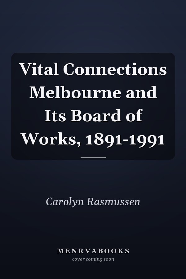 Vital Connections Melbourne and Its Board of Works, 1891-1991