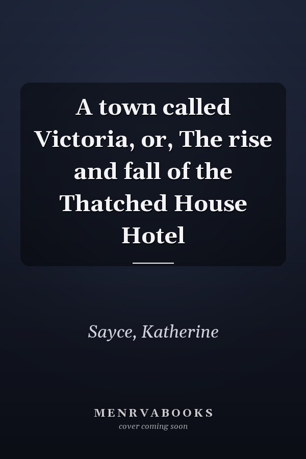A town called Victoria, or, The rise and fall of the Thatched House Hotel