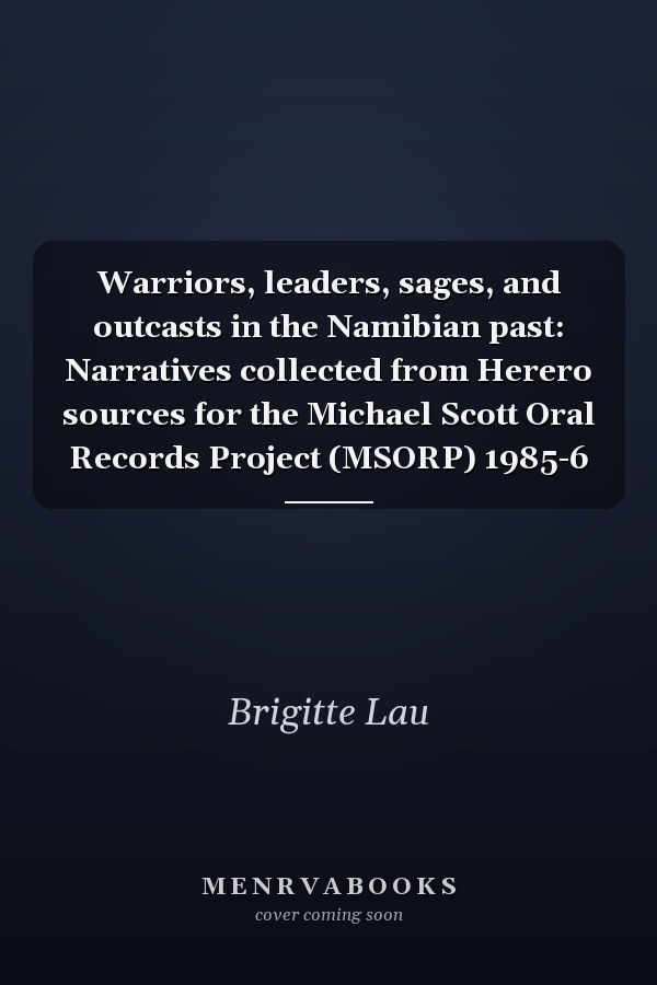 Warriors, leaders, sages, and outcasts in the Namibian past: Narratives collected from Herero sources for the Michael Scott Oral Records Project (MSORP) 1985-6