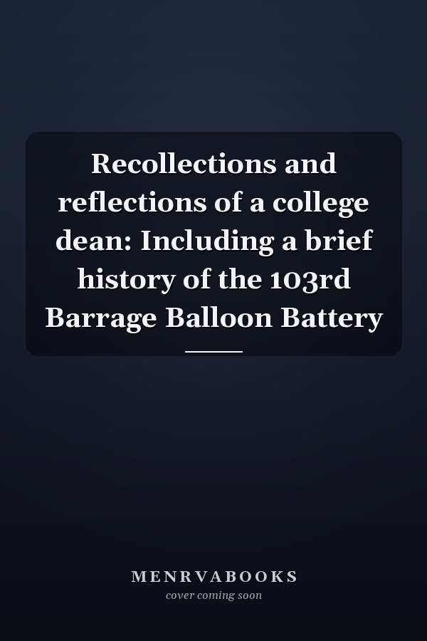 Recollections and reflections of a college dean: Including a brief history of the 103rd Barrage Balloon Battery