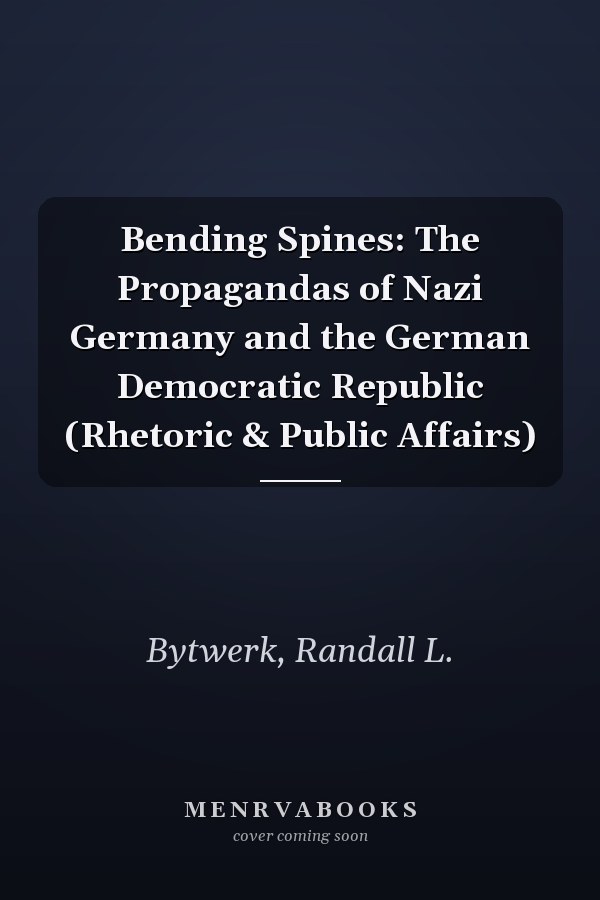 Bending Spines: The Propagandas of Nazi Germany and the German Democratic Republic (Rhetoric & Public Affairs)
