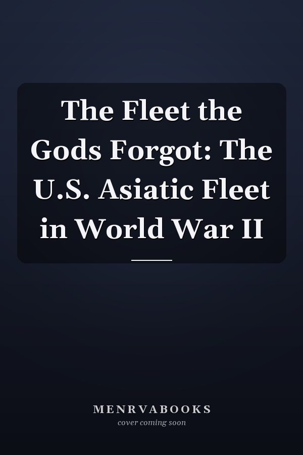 The Fleet the Gods Forgot: The U.S. Asiatic Fleet in World War II