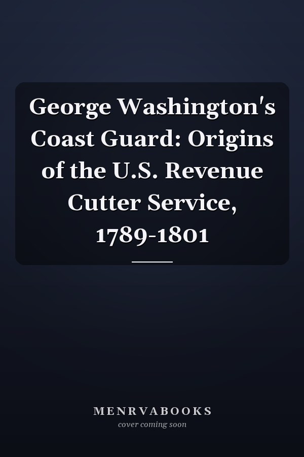 George Washington's Coast Guard: Origins of the U.S. Revenue Cutter Service, 1789-1801