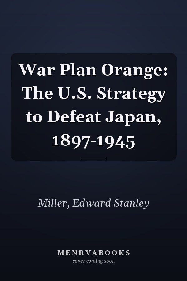 War Plan Orange: The U.S. Strategy to Defeat Japan, 1897-1945