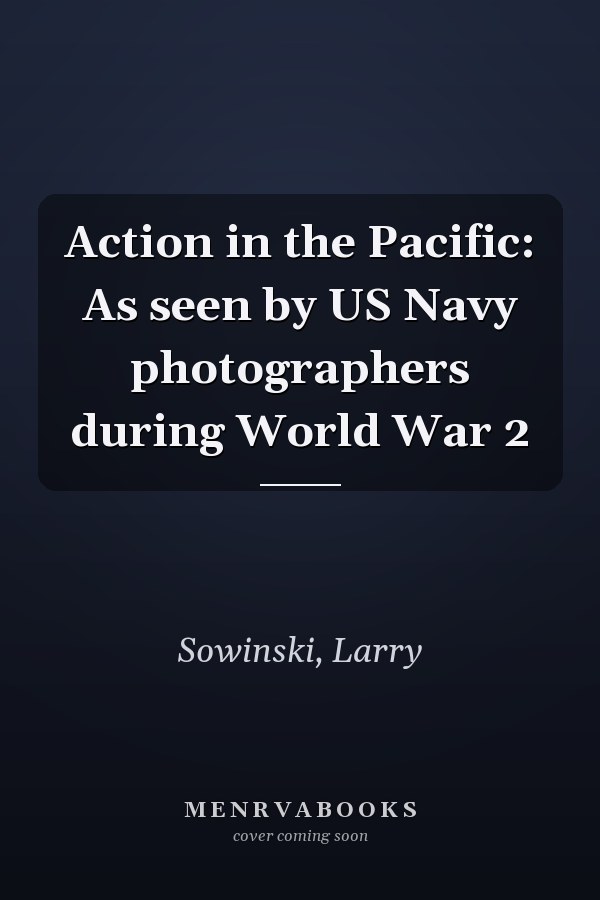 Action in the Pacific: As seen by US Navy photographers during World War 2
