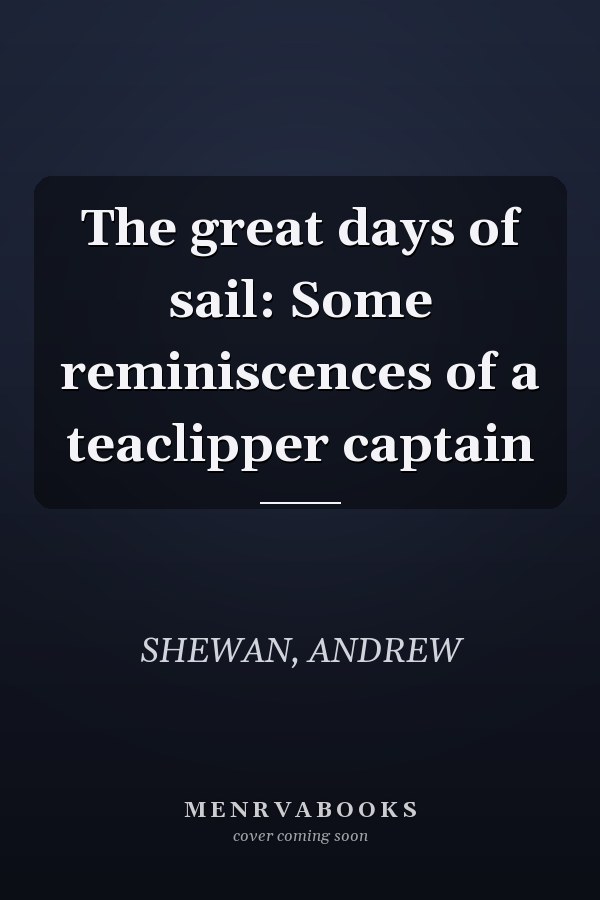 The great days of sail: Some reminiscences of a teaclipper captain